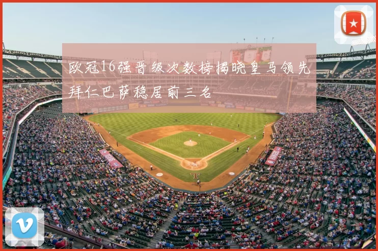 欧冠16强晋级次数榜揭晓皇马领先拜仁巴萨稳居前三名