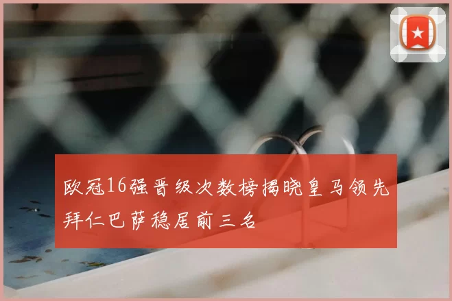 欧冠16强晋级次数榜揭晓皇马领先拜仁巴萨稳居前三名