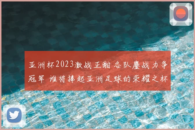 亚洲杯2023激战正酣 各队鏖战力争冠军 谁将捧起亚洲足球的荣耀之杯