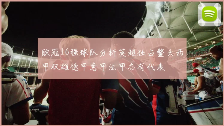欧冠16强球队分析英超独占鳌头西甲双雄德甲意甲法甲各有代表