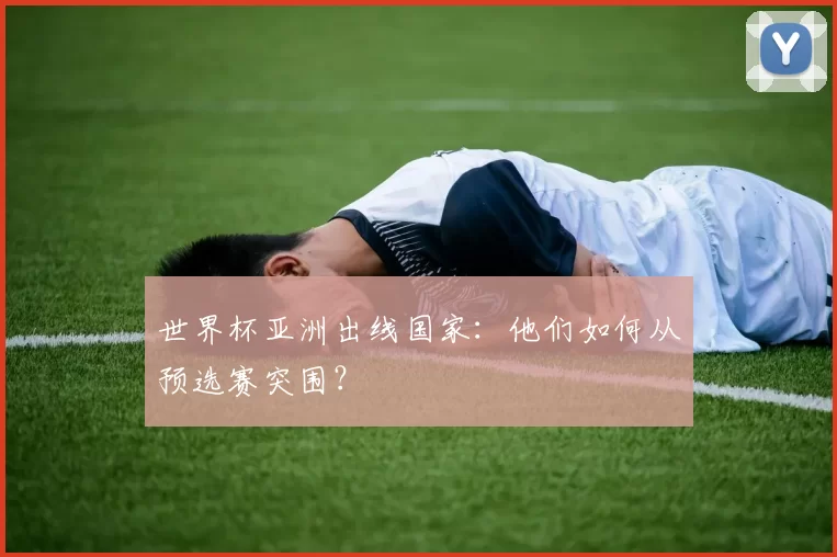 世界杯亚洲出线国家：他们如何从预选赛突围？
