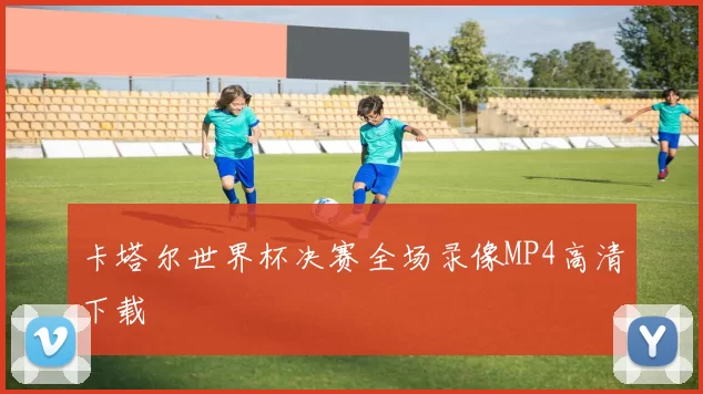 卡塔尔世界杯决赛全场录像MP4高清下载