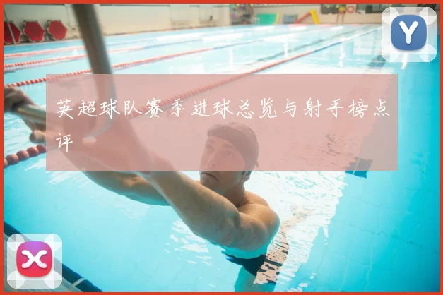 英超球队赛季进球总览与射手榜点评