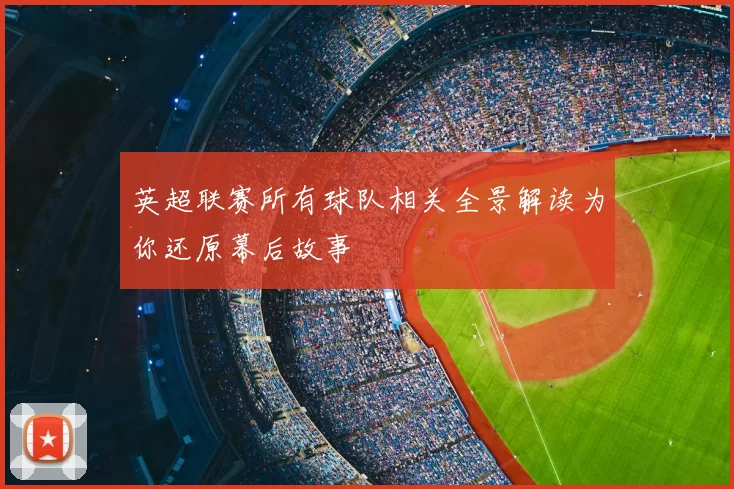 英超联赛所有球队相关全景解读为你还原幕后故事