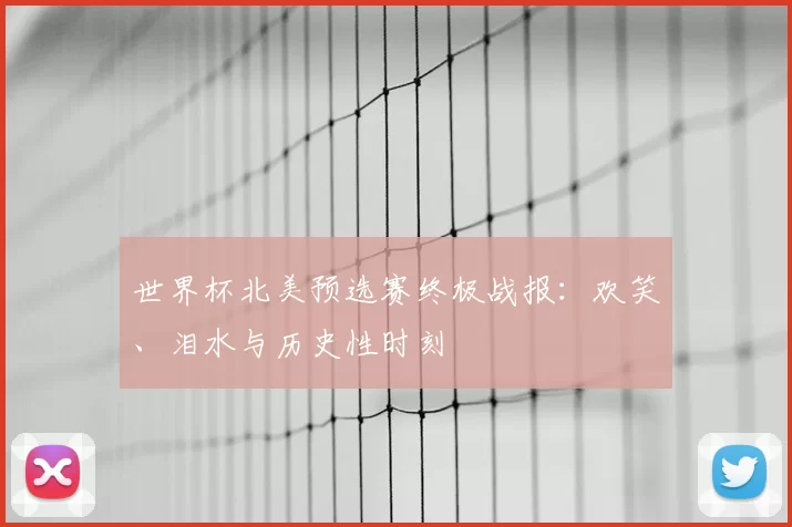 世界杯北美预选赛终极战报：欢笑、泪水与历史性时刻