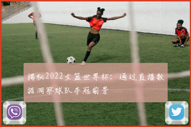 揭秘2022女篮世界杯:通过直播数据洞察球队夺冠前景