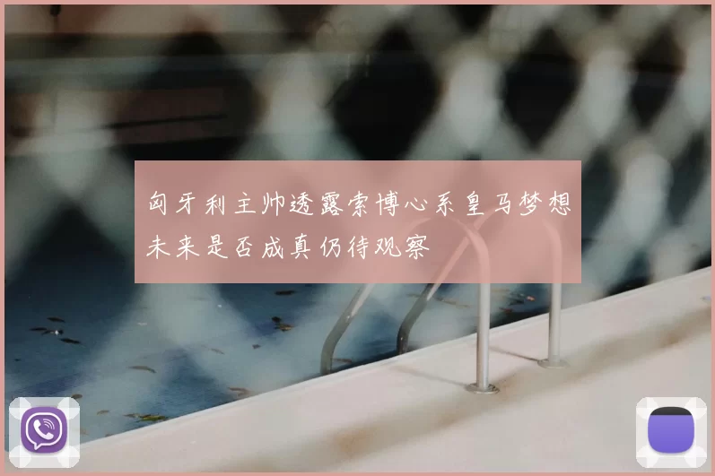 匈牙利主帅透露索博心系皇马梦想未来是否成真仍待观察