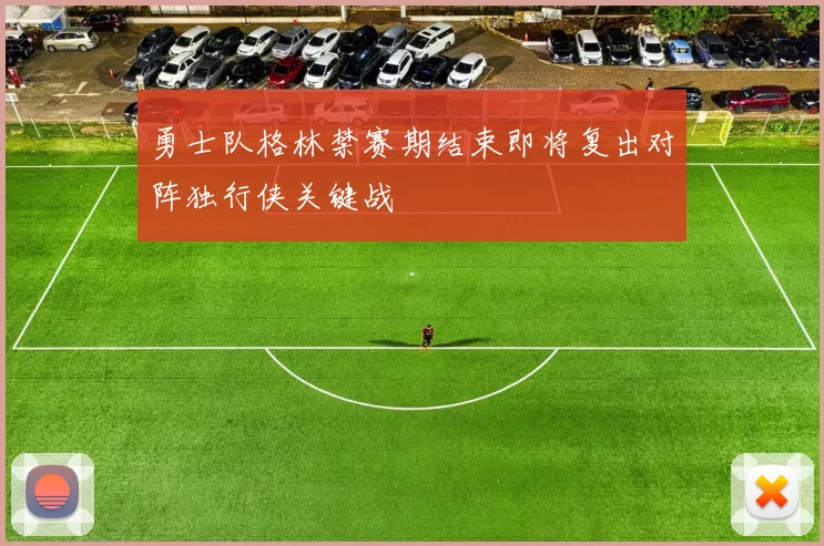 勇士队格林禁赛期结束即将复出对阵独行侠关键战