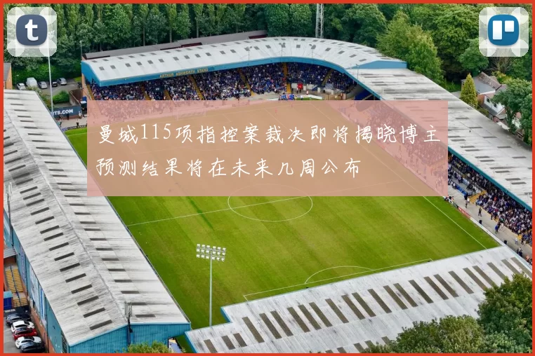 曼城115项指控案裁决即将揭晓博主预测结果将在未来几周公布