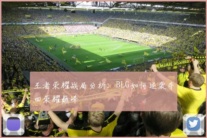 王者荣耀战局分析：BLG如何逆袭夺回荣耀巅峰