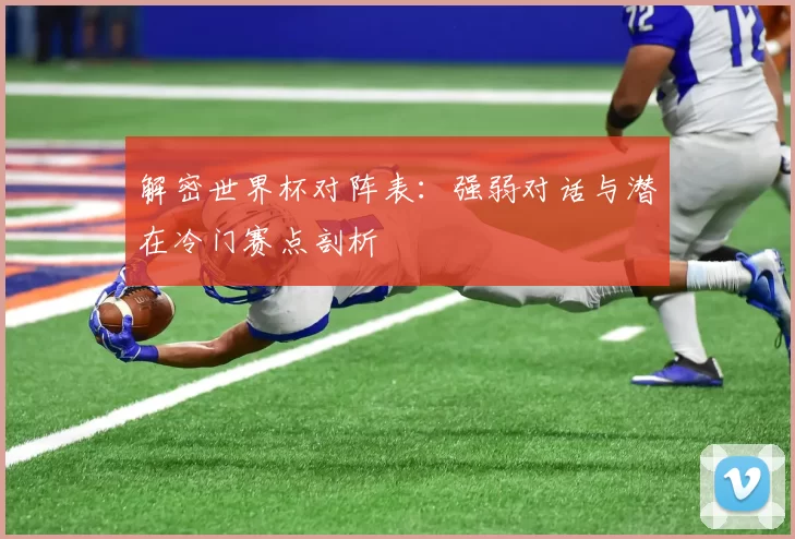 解密世界杯对阵表：强弱对话与潜在冷门赛点剖析