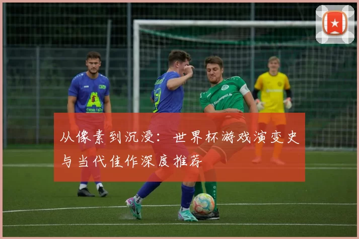 从像素到沉浸：世界杯游戏演变史与当代佳作深度推荐