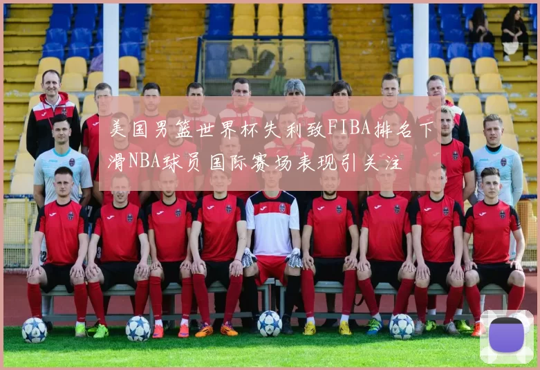美国男篮世界杯失利致FIBA排名下滑NBA球员国际赛场表现引关注