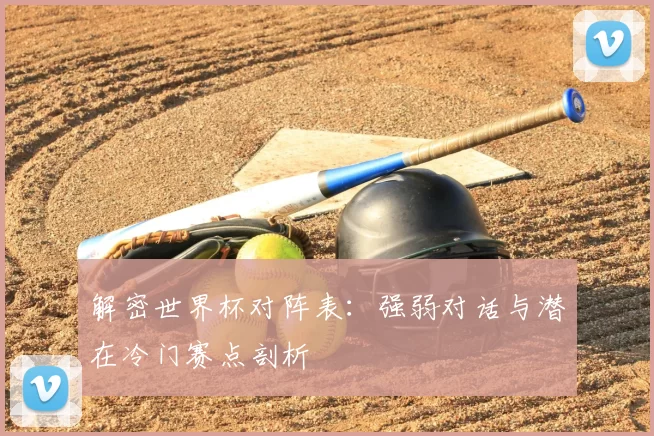 解密世界杯对阵表:强弱对话与潜在冷门赛点剖析