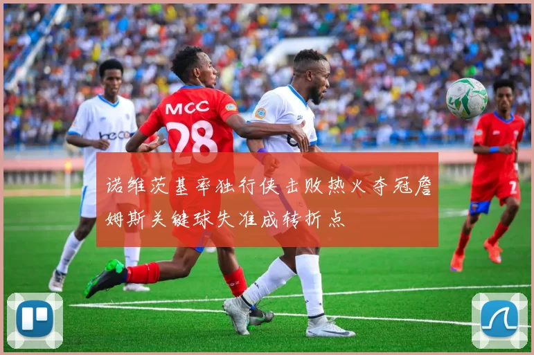 诺维茨基率独行侠击败热火夺冠詹姆斯关键球失准成转折点