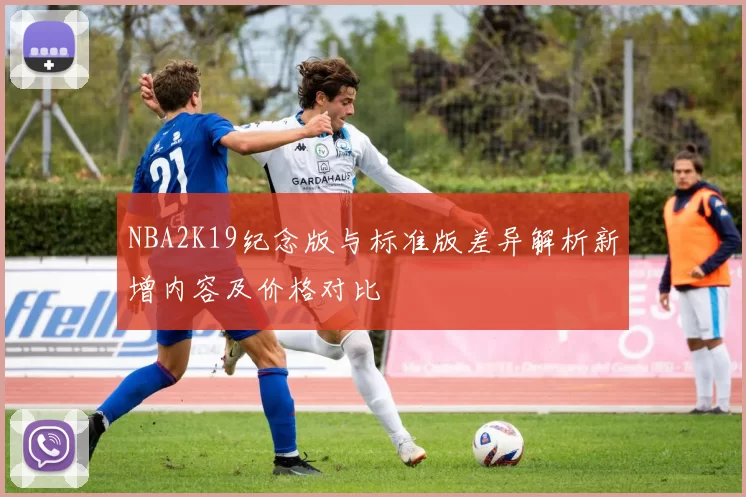 NBA2K19纪念版与标准版差异解析新增内容及价格对比