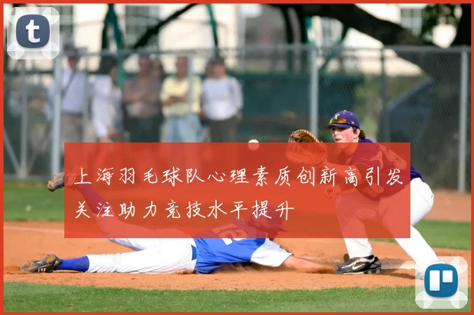 上海羽毛球队心理素质创新高引发关注助力竞技水平提升