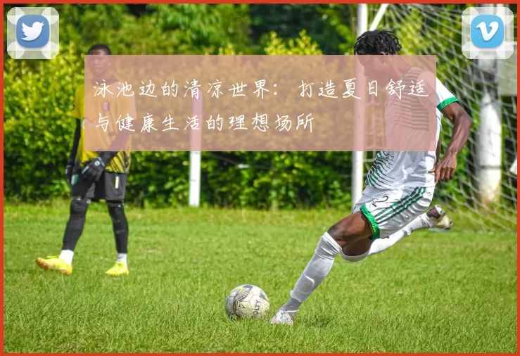 泳池边的清凉世界：打造夏日舒适与健康生活的理想场所