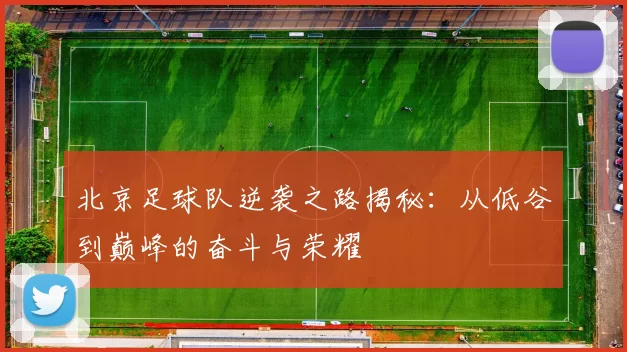 北京足球队逆袭之路揭秘：从低谷到巅峰的奋斗与荣耀