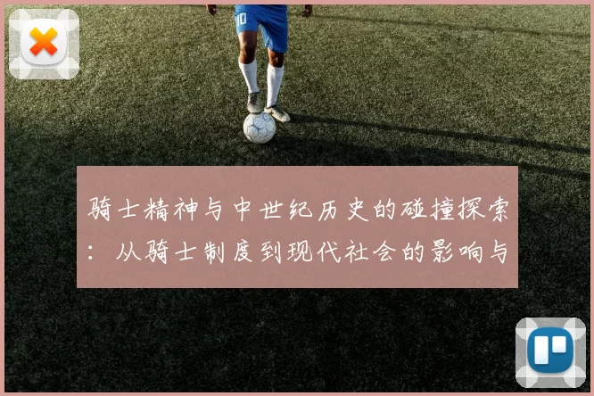 骑士精神与中世纪历史的碰撞探索：从骑士制度到现代社会的影响与演变
