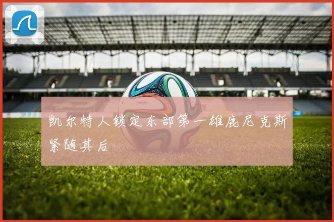 凯尔特人锁定东部第一雄鹿尼克斯紧随其后