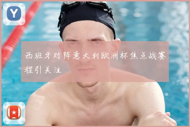 西班牙对阵意大利欧洲杯焦点战赛程引关注