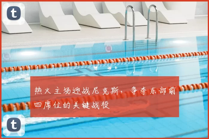 热火主场迎战尼克斯，争夺东部前四席位的关键战役