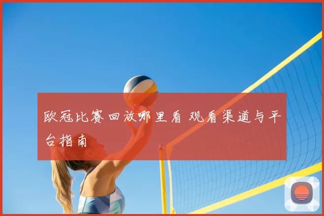 欧冠比赛回放哪里看 观看渠道与平台指南