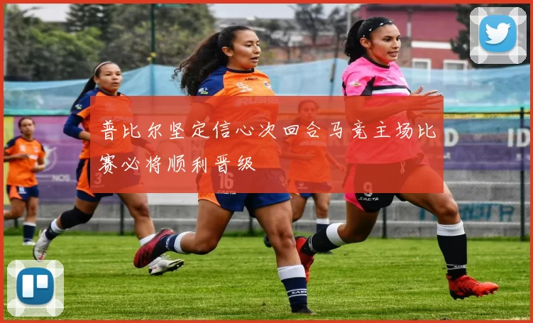 普比尔坚定信心次回合马竞主场比赛必将顺利晋级