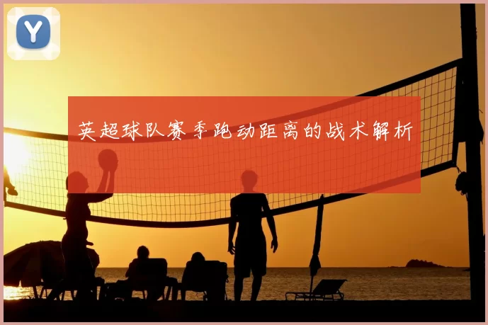 英超球队赛季跑动距离的战术解析