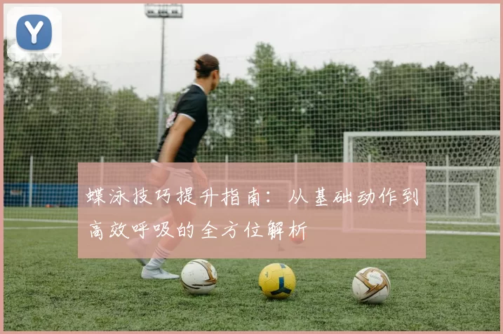 蝶泳技巧提升指南：从基础动作到高效呼吸的全方位解析