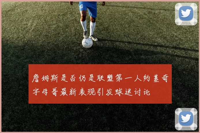 詹姆斯是否仍是联盟第一人约基奇字母哥最新表现引发球迷讨论