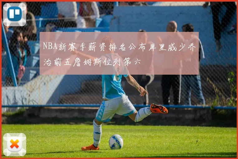 NBA新赛季薪资排名公布库里威少乔治前五詹姆斯位列第六
