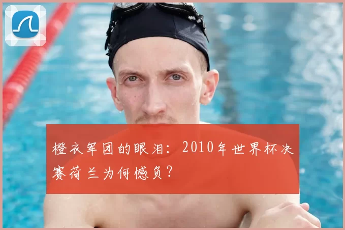 橙衣军团的眼泪:2010年世界杯决赛荷兰为何憾负?
