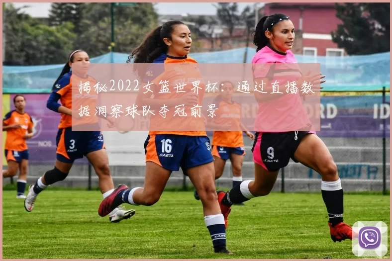 揭秘2022女篮世界杯：通过直播数据洞察球队夺冠前景