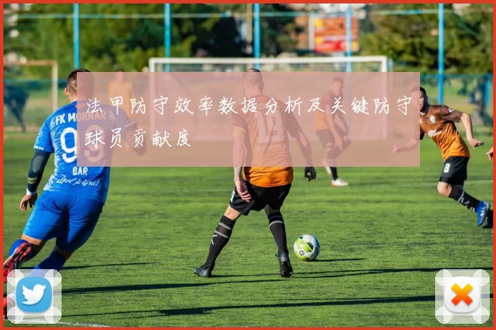 法甲防守效率数据分析及关键防守球员贡献度