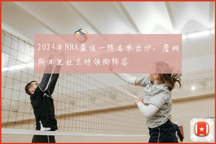 2024年NBA最佳一阵名单出炉，詹姆斯库里杜兰特领衔阵容