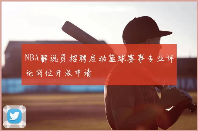 NBA解说员招聘启动篮球赛事专业评论岗位开放申请