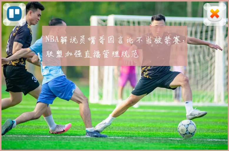 NBA解说员嘴哥因言论不当被禁赛，联盟加强直播管理规范