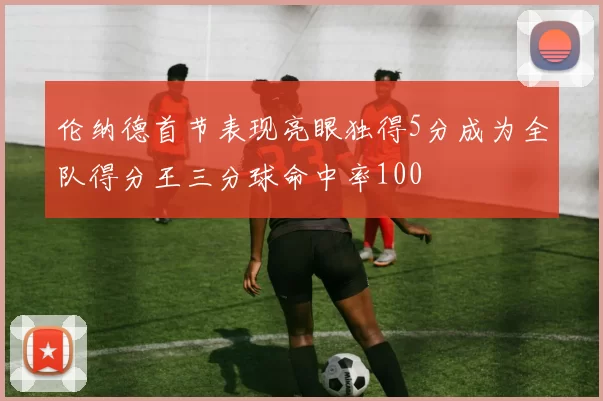 伦纳德首节表现亮眼独得5分成为全队得分王三分球命中率100