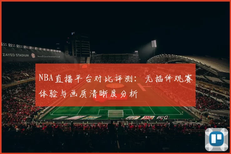 NBA直播平台对比评测：无插件观赛体验与画质清晰度分析