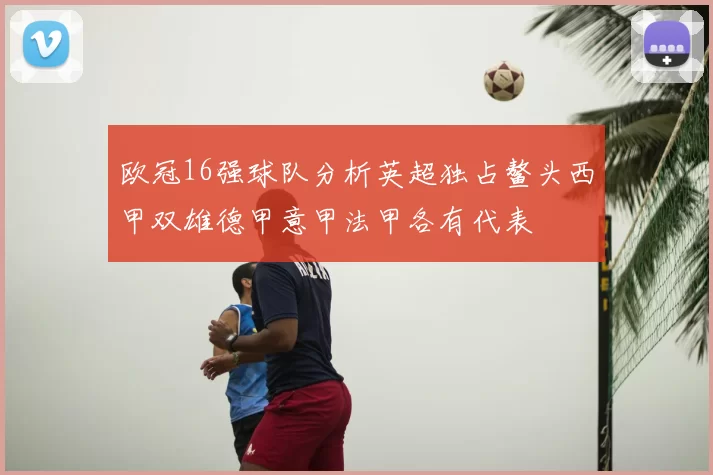 欧冠16强球队分析英超独占鳌头西甲双雄德甲意甲法甲各有代表