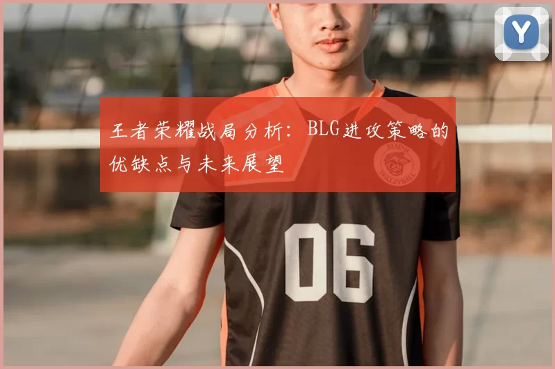 王者荣耀战局分析：BLG进攻策略的优缺点与未来展望