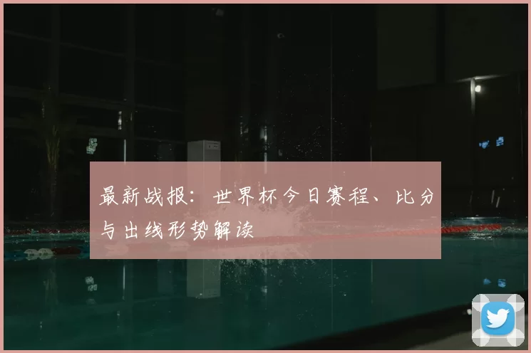 最新战报：世界杯今日赛程、比分与出线形势解读
