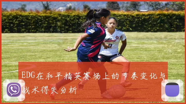 EDG在和平精英赛场上的节奏变化与战术得失分析