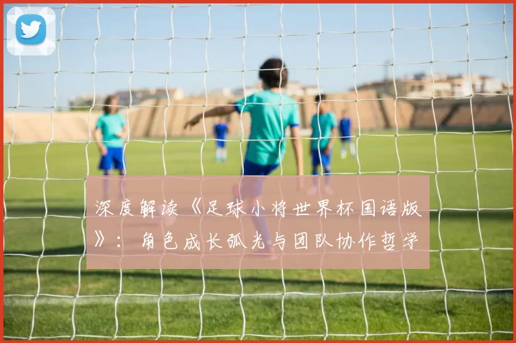 深度解读《足球小将世界杯国语版》:角色成长弧光与团队协作哲学