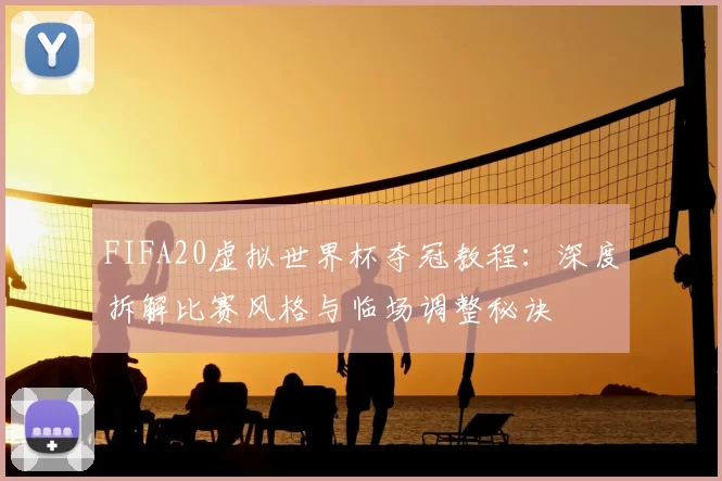 FIFA20虚拟世界杯夺冠教程：深度拆解比赛风格与临场调整秘诀
