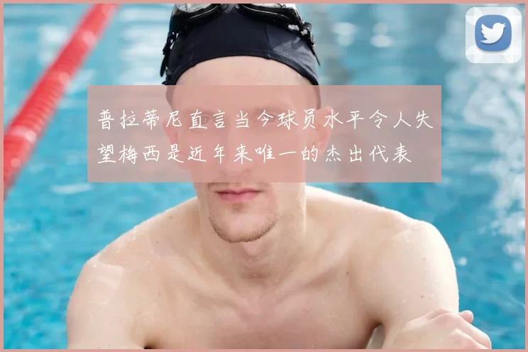 普拉蒂尼直言当今球员水平令人失望梅西是近年来唯一的杰出代表