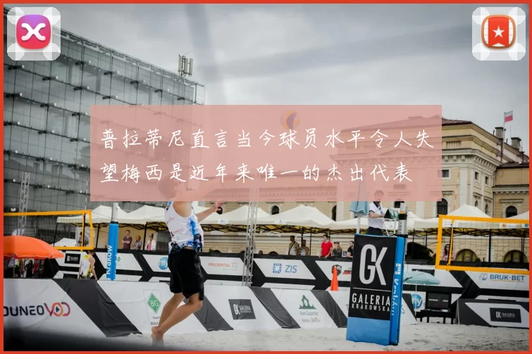 普拉蒂尼直言当今球员水平令人失望梅西是近年来唯一的杰出代表