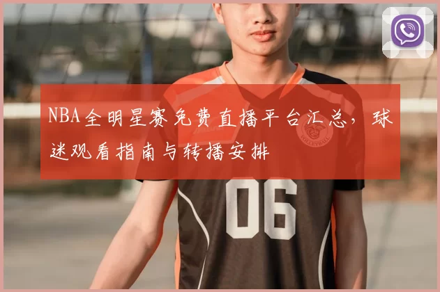 NBA全明星赛免费直播平台汇总，球迷观看指南与转播安排